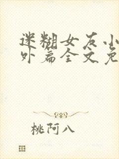 迷糊女友小怡番外篇全文免费阅读