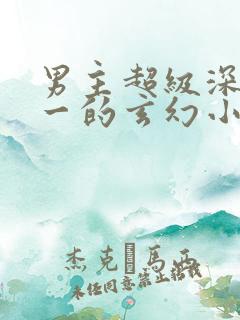 男主超级深情专一的玄幻小说