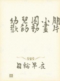 幼儿园小朋友喜欢的动画片