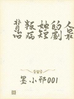 背叛她的人求她治病短剧最新章节列表