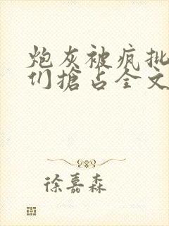 炮灰被疯批男主们抢占全文免费阅读