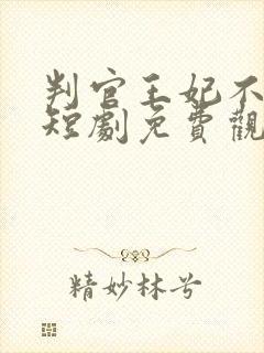 判官王妃不好惹短剧免费观看全集