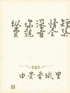 纵你深情短剧免费观看全集