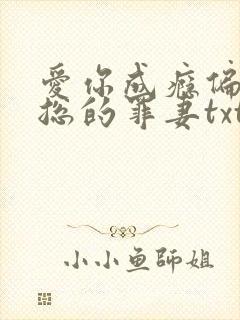 爱你成瘾偏执霸总的罪妻txt下载