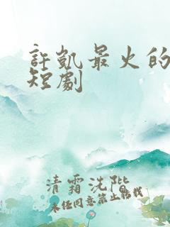 许凯最火的三部短剧