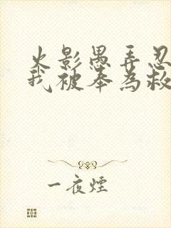 火影愚弄忍界的我被奉为救世主小说