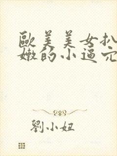 欧美美女扒开粉嫩的小逼穴