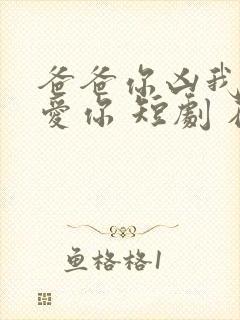 爸爸你凶我我也爱你 短剧 在线看