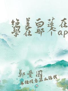 绝美白莲在线教学在哪个app可以免费阅读