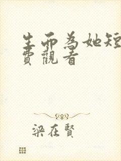 生而为她短剧免费观看