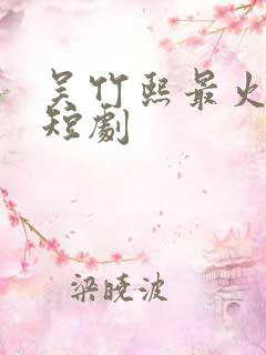 吴竹熙最火十部短剧