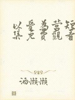 以爱为营短剧全集免费观看高清版