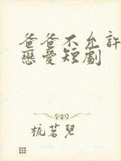 爸爸不允许我谈恋爱短剧