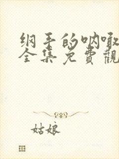 纲手的呐喊在线全集免费观看中文版动漫