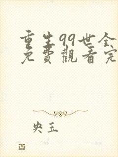 重生99世全集免费观看完整版