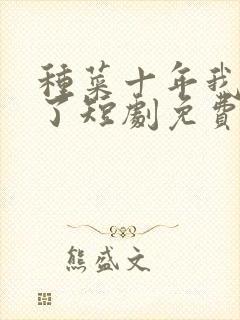 种菜十年我无敌了短剧免费观看全集