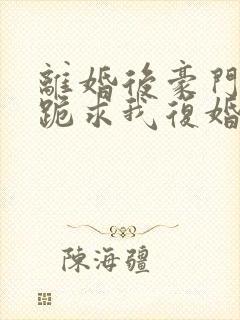 离婚后豪门前夫跪求我复婚全文阅读