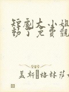 短剧大小姐她心动了免费观看