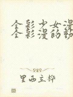 全彩少女漫画大全彩漫的动漫