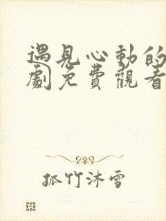 遇见心动的神短剧免费观看