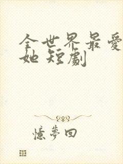 全世界最爱我的她 短剧