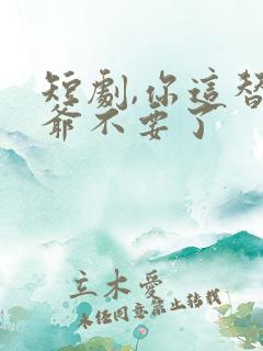 短剧,你这替身爷不要了