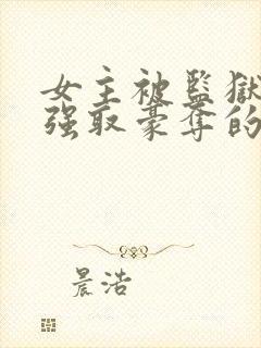 女主被监狱男主强取豪夺的小说