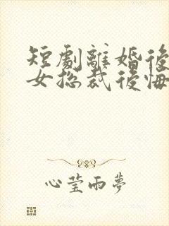 短剧离婚后高冷女总裁后悔了