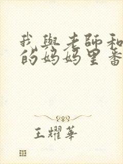 我与老师和朋友的妈妈里番