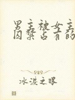 男主被女主疯狂囚禁占有的小说