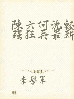 陈六何沈轻舞最强狂兵最新