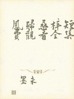 凤归桑梓短剧免费观看全集播放