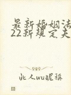 最新婚姻法2022新规定夫妻财产