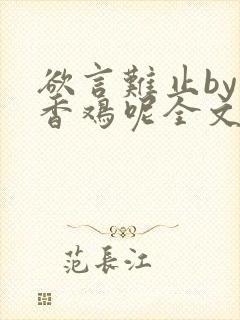 欲言难止by麦香鸡呢全文免费阅读无弹窗