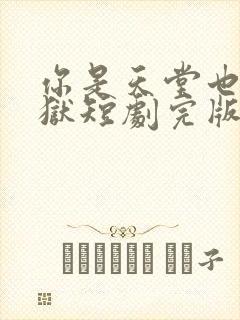 你是天堂也是地狱短剧完版全集