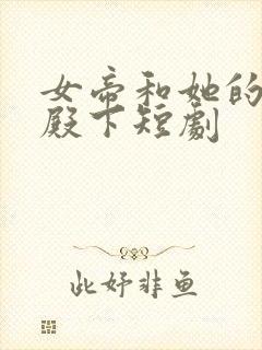 女帝和她的娇夫殿下短剧