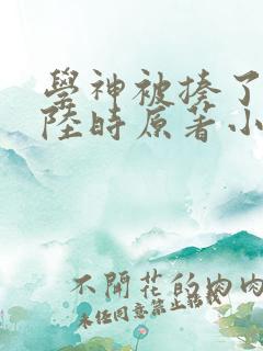 学神被揍了江肆陆时原著小说