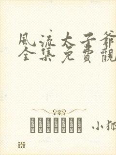 风流太子爷短剧全集免费观看