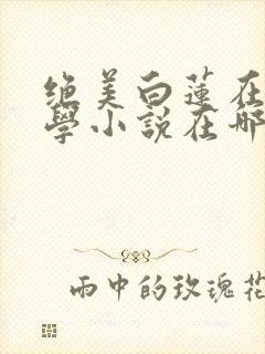 绝美白莲在线教学小说在哪个平台