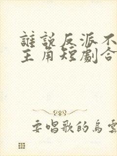 谁说反派不能做主角短剧合集