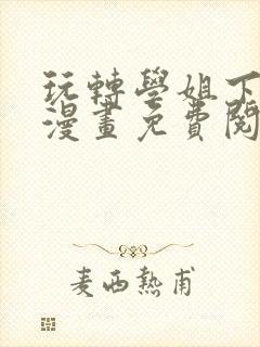 玩转学姐下拉式漫画免费阅读