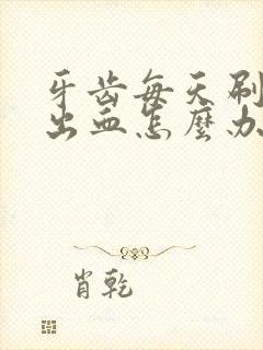 牙齿每天刷牙都出血怎么办