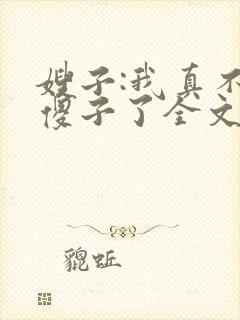 嫂子:我真不是傻子了全文阅读免费