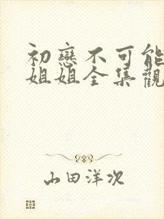 初恋不可能是亲姐姐全集观看动漫免费