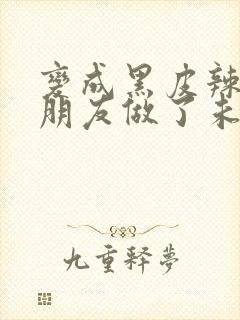 变成黑皮辣妹后朋友做了未删减