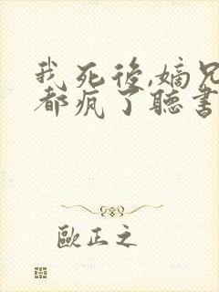 我死后,嫡兄们都疯了听书全文