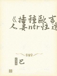 《播种欧吉桑与人妻ntr性连接》动漫