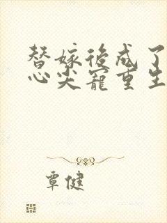 替嫁后成了夫君心尖宠重生