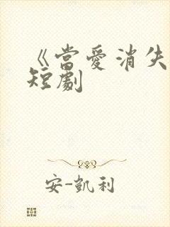 《当爱消失时》短剧