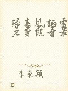 归来凤栖处短剧免费观看最新章节更新